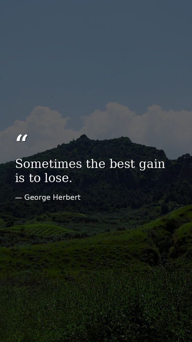 Sometimes the best gain is to lose. — George Herbert