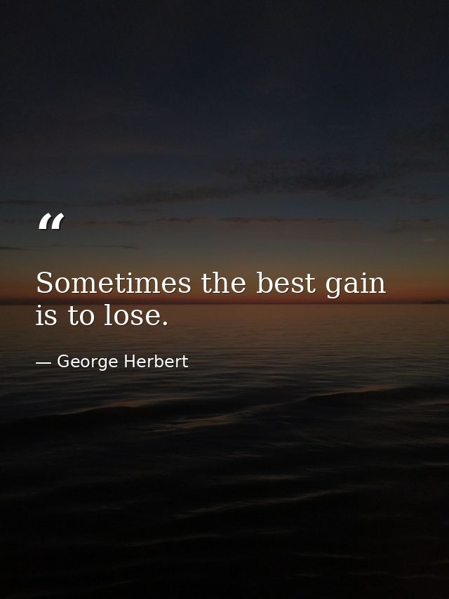 Sometimes the best gain is to lose. — George Herbert