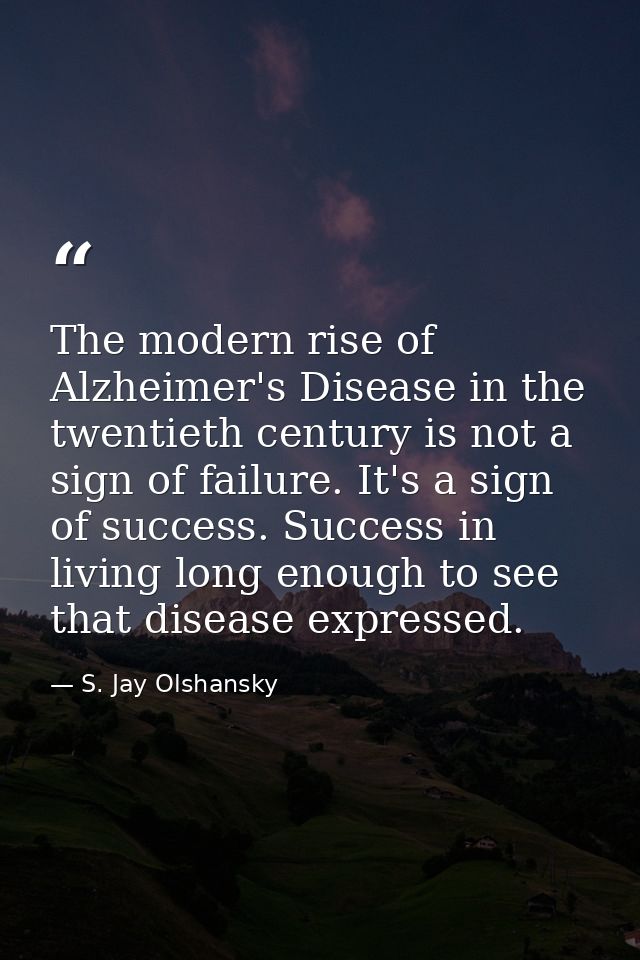 The modern rise of Alzheimer's Disease in the twentieth century is not a sign of failure. It's a sign of success. Succes — S. Jay Olshansky