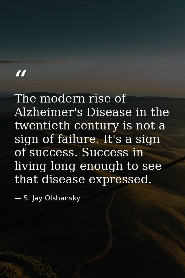 The modern rise of Alzheimer's Disease in the twentieth century is not a sign of failure. It's a sign of success. Succes — S. Jay Olshansky