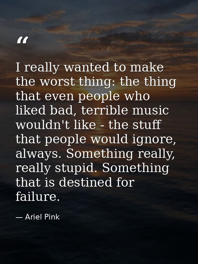 I really wanted to make the worst thing: the thing that even people who liked bad, terrible music wouldn't like - the st — Ariel Pink