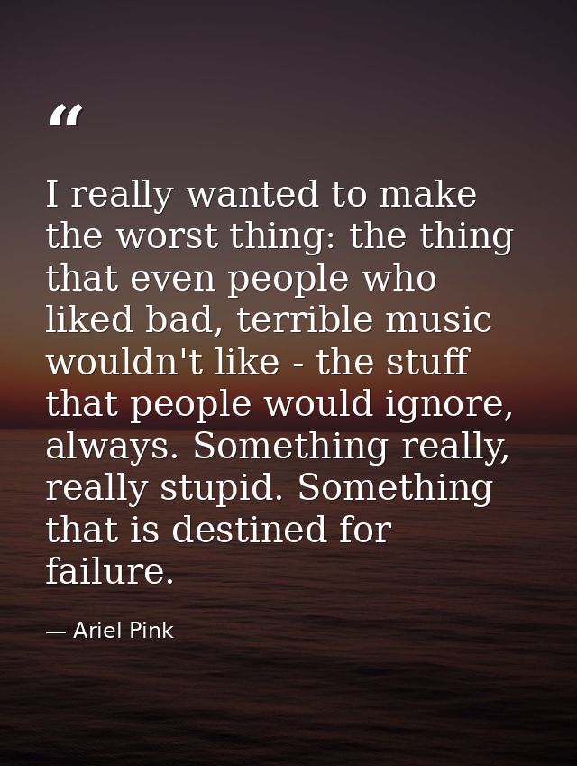 I really wanted to make the worst thing: the thing that even people who liked bad, terrible music wouldn't like - the st — Ariel Pink