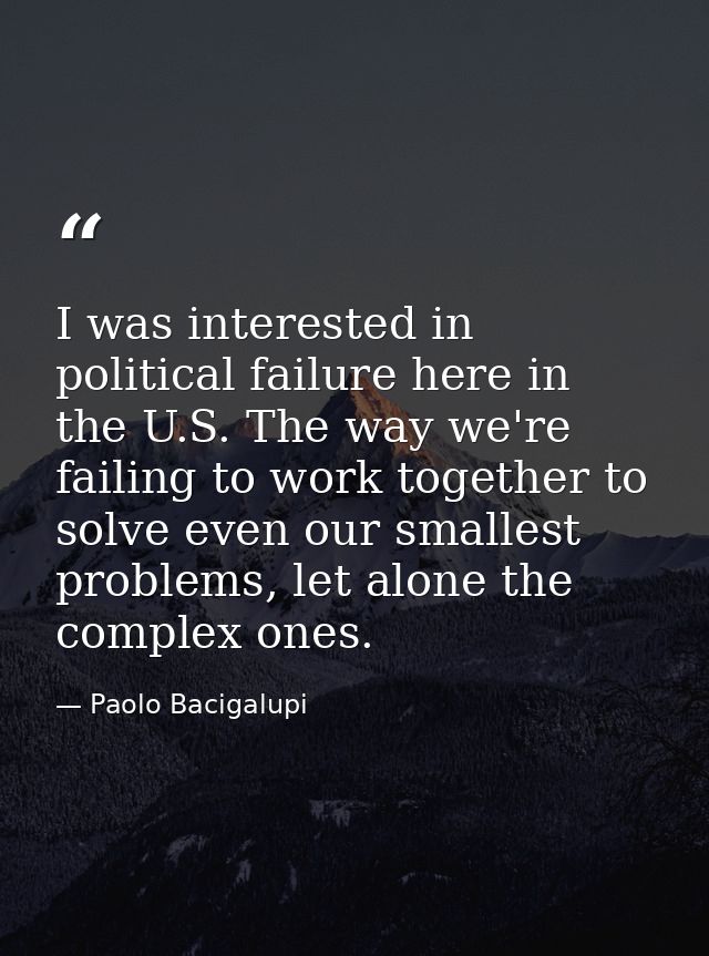 I was interested in political failure here in the U.S. The way we're failing to work together to solve even our smallest — Paolo Bacigalupi