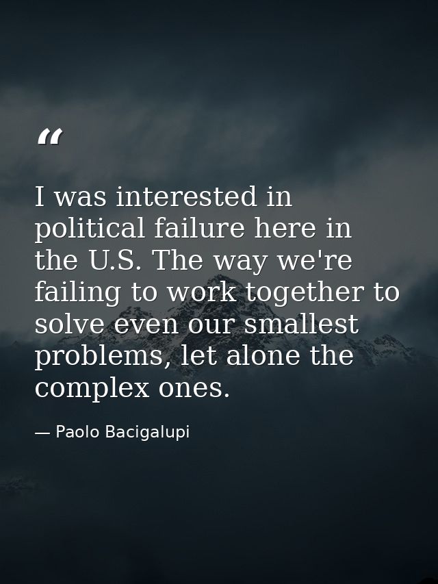 I was interested in political failure here in the U.S. The way we're failing to work together to solve even our smallest — Paolo Bacigalupi