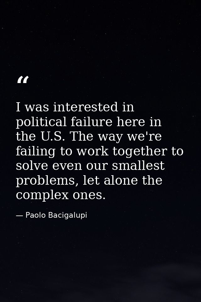 I was interested in political failure here in the U.S. The way we're failing to work together to solve even our smallest — Paolo Bacigalupi