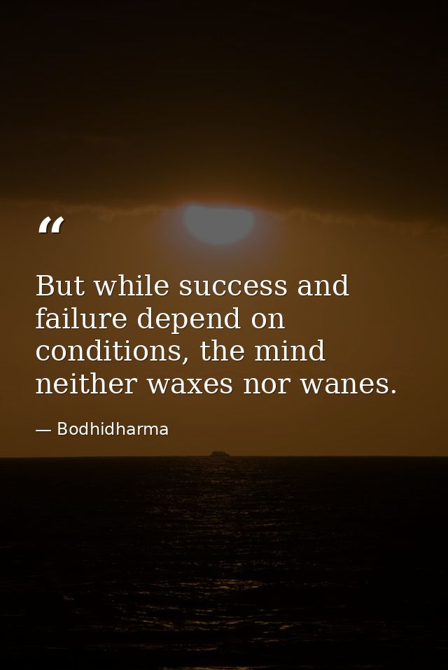 But while success and failure depend on conditions, the mind neither waxes nor wanes. — Bodhidharma