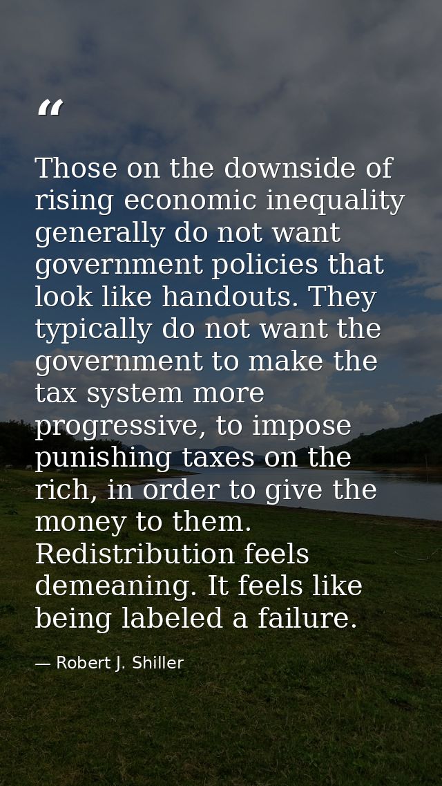 Those on the downside of rising economic inequality generally do not want government policies that look like handouts. T — Robert J. Shiller