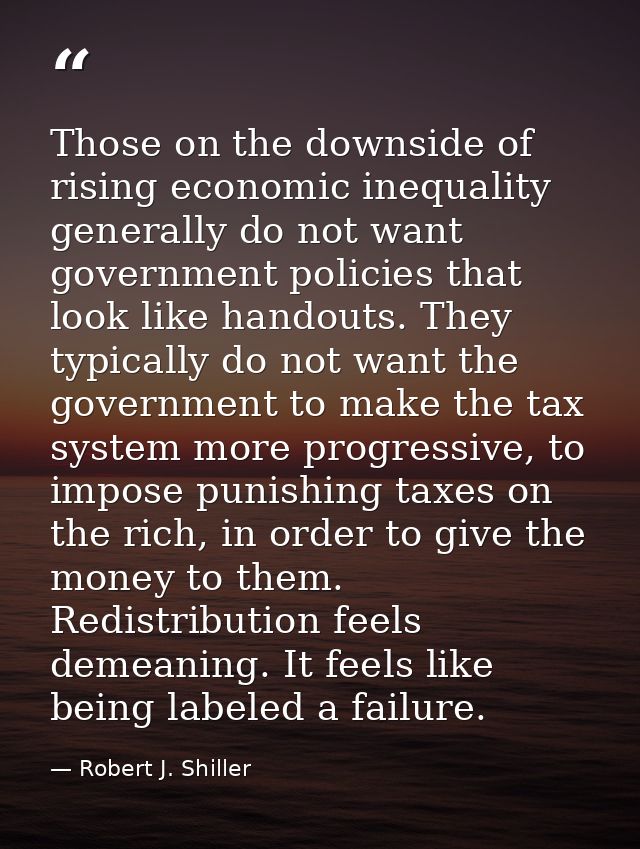 Those on the downside of rising economic inequality generally do not want government policies that look like handouts. T — Robert J. Shiller