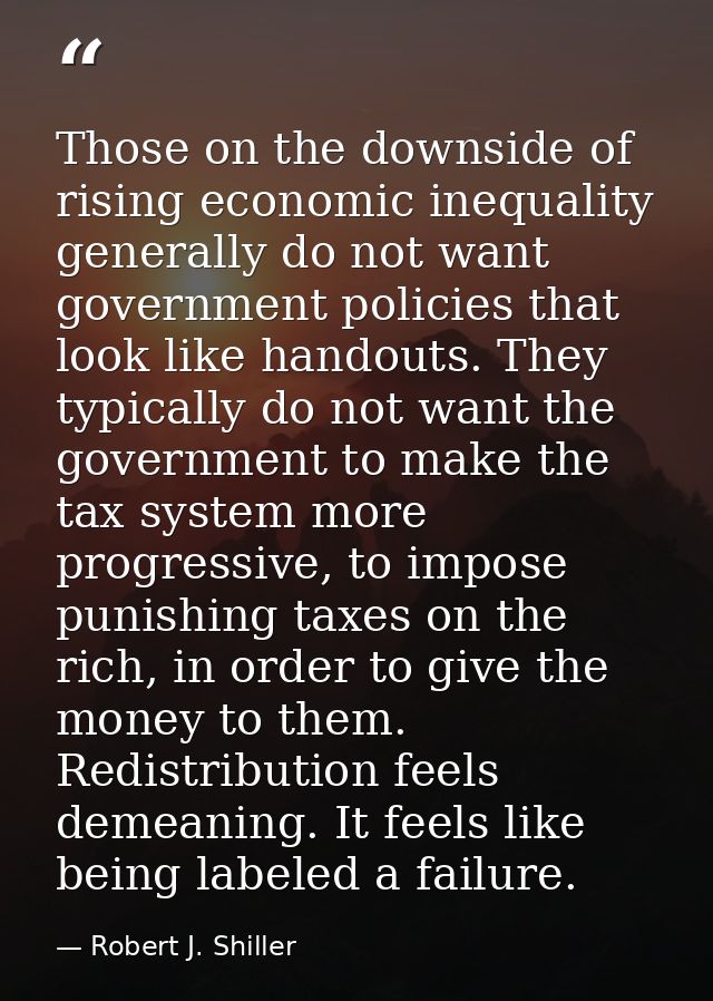Those on the downside of rising economic inequality generally do not want government policies that look like handouts. T — Robert J. Shiller