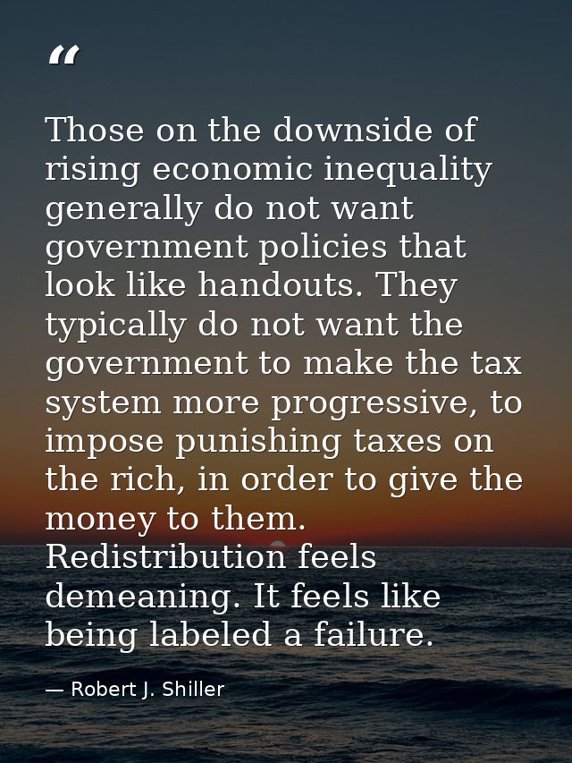 Those on the downside of rising economic inequality generally do not want government policies that look like handouts. T — Robert J. Shiller