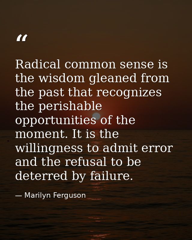 Radical common sense is the wisdom gleaned from the past that recognizes the perishable opportunities of the moment. It  — Marilyn Ferguson