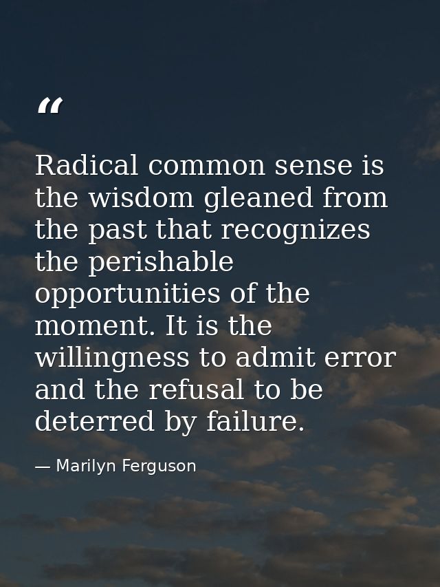 Radical common sense is the wisdom gleaned from the past that recognizes the perishable opportunities of the moment. It  — Marilyn Ferguson