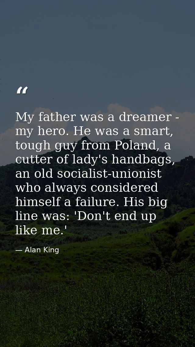 My father was a dreamer - my hero. He was a smart, tough guy from Poland, a cutter of lady's handbags, an old socialist- — Alan King