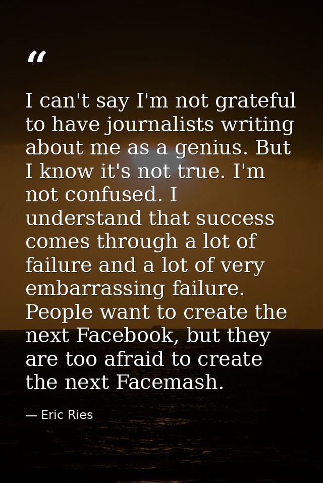 I can't say I'm not grateful to have journalists writing about me as a genius. But I know it's not true. I'm not confuse — Eric Ries