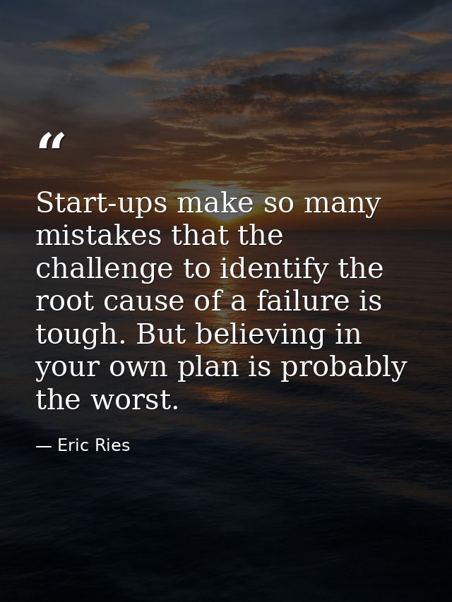 Start-ups make so many mistakes that the challenge to identify the root cause of a failure is tough. But believing in yo — Eric Ries