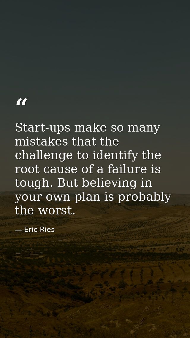 Start-ups make so many mistakes that the challenge to identify the root cause of a failure is tough. But believing in yo — Eric Ries