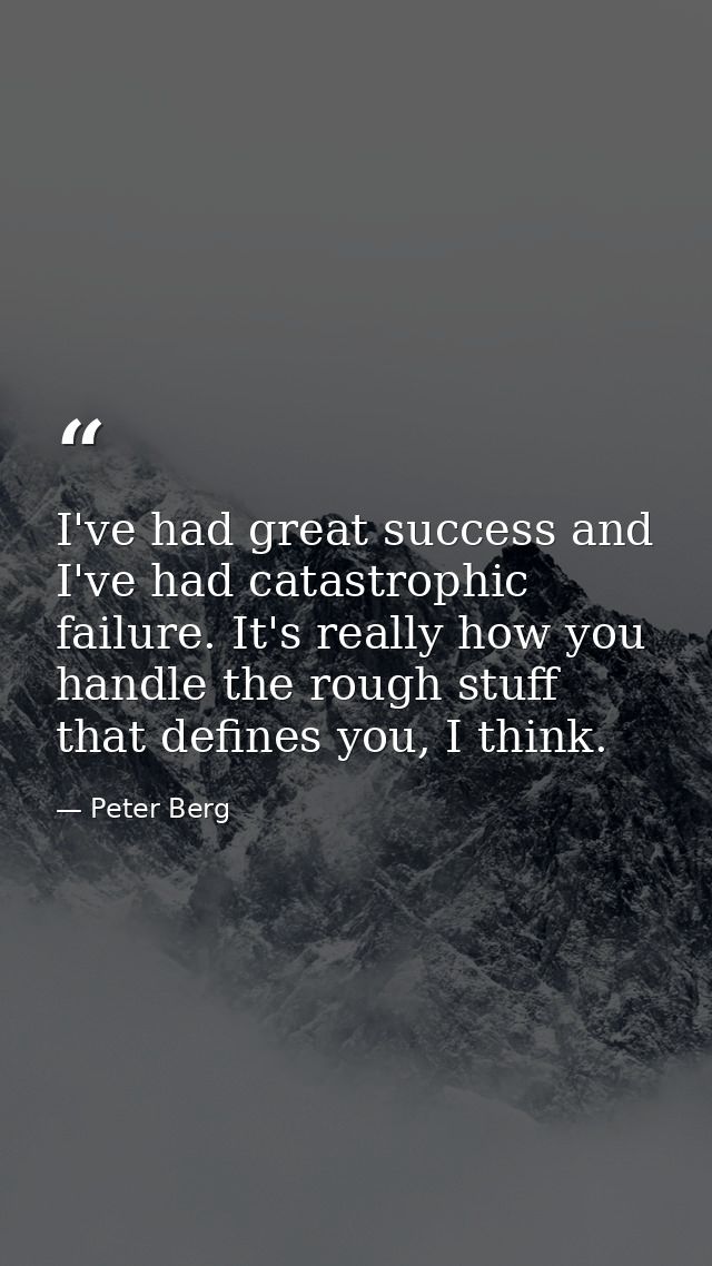 I've had great success and I've had catastrophic failure. It's really how you handle the rough stuff that defines you, I — Peter Berg