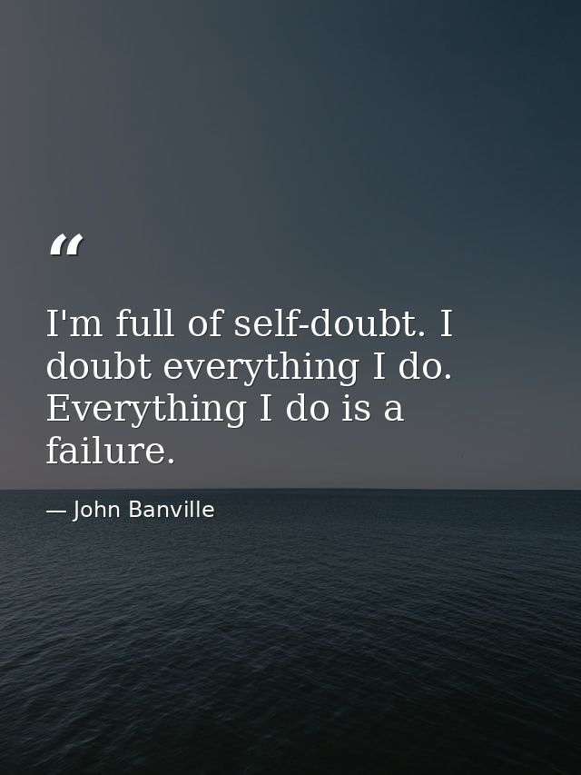 I'm full of self-doubt. I doubt everything I do. Everything I do is a failure. — John Banville