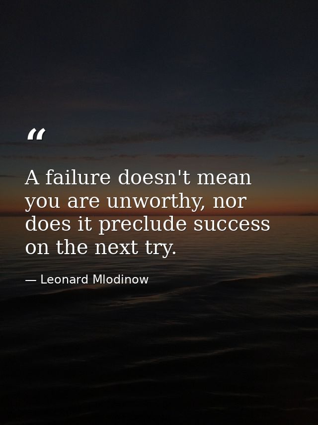 A failure doesn't mean you are unworthy, nor does it preclude success on the next try. — Leonard Mlodinow