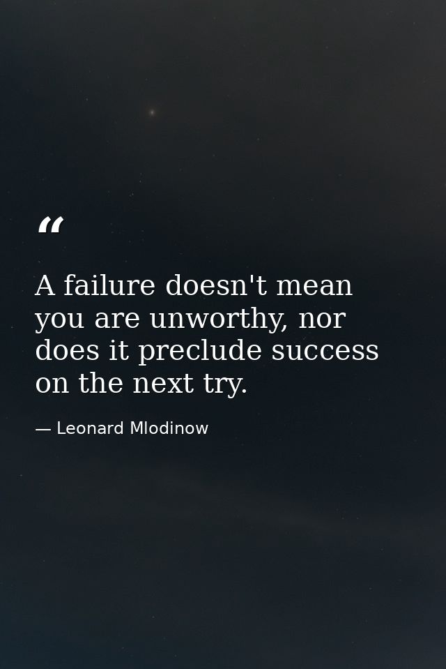 A failure doesn't mean you are unworthy, nor does it preclude success on the next try. — Leonard Mlodinow