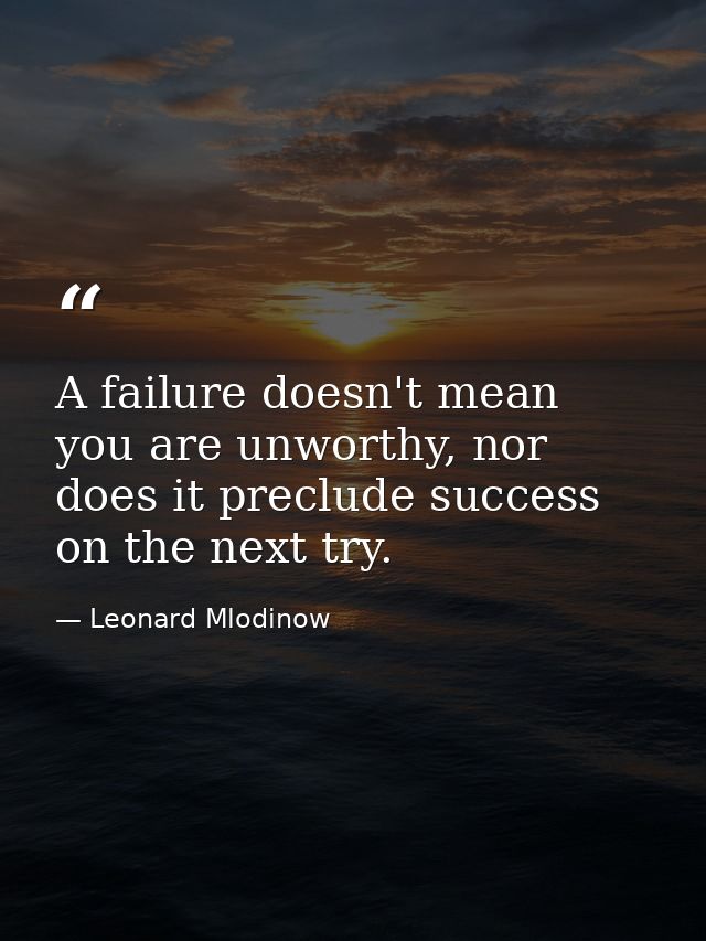 A failure doesn't mean you are unworthy, nor does it preclude success on the next try. — Leonard Mlodinow
