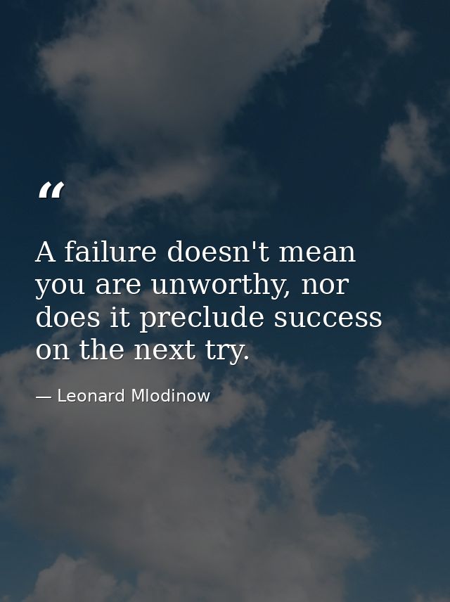 A failure doesn't mean you are unworthy, nor does it preclude success on the next try. — Leonard Mlodinow