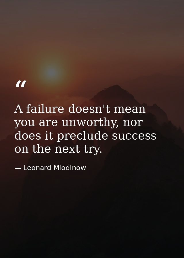 A failure doesn't mean you are unworthy, nor does it preclude success on the next try. — Leonard Mlodinow
