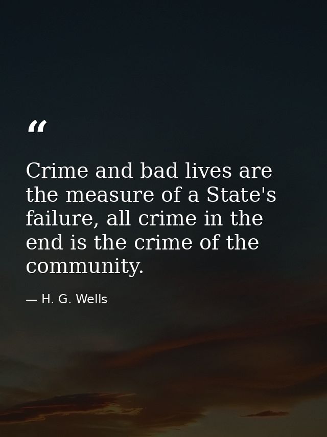 Crime and bad lives are the measure of a State's failure, all crime in the end is the crime of the community. — H. G. Wells