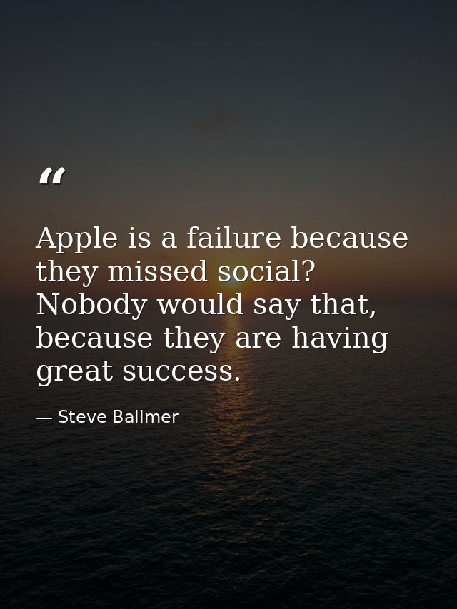 Apple is a failure because they missed social? Nobody would say that, because they are having great success. — Steve Ballmer