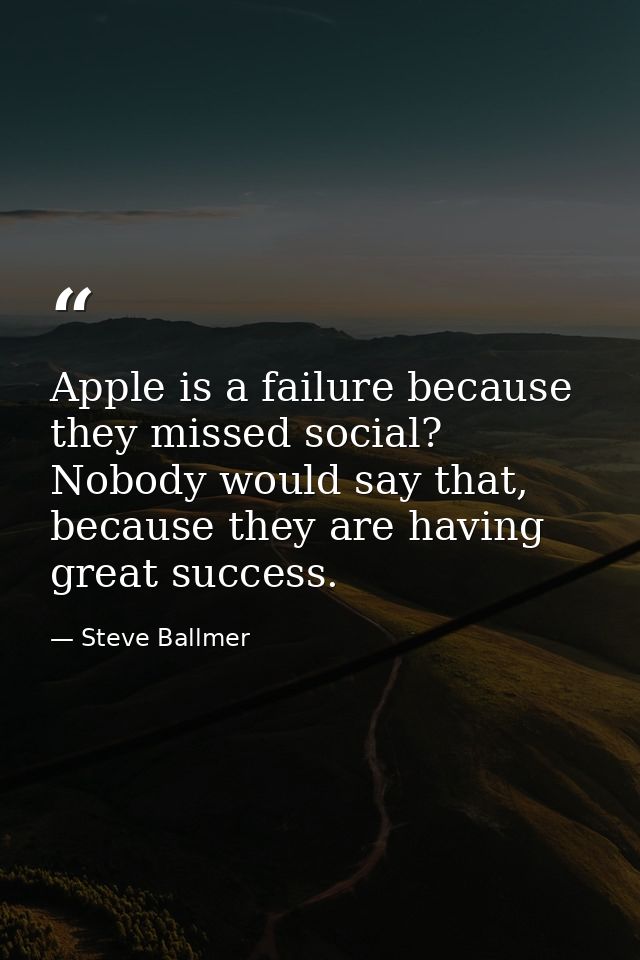 Apple is a failure because they missed social? Nobody would say that, because they are having great success. — Steve Ballmer
