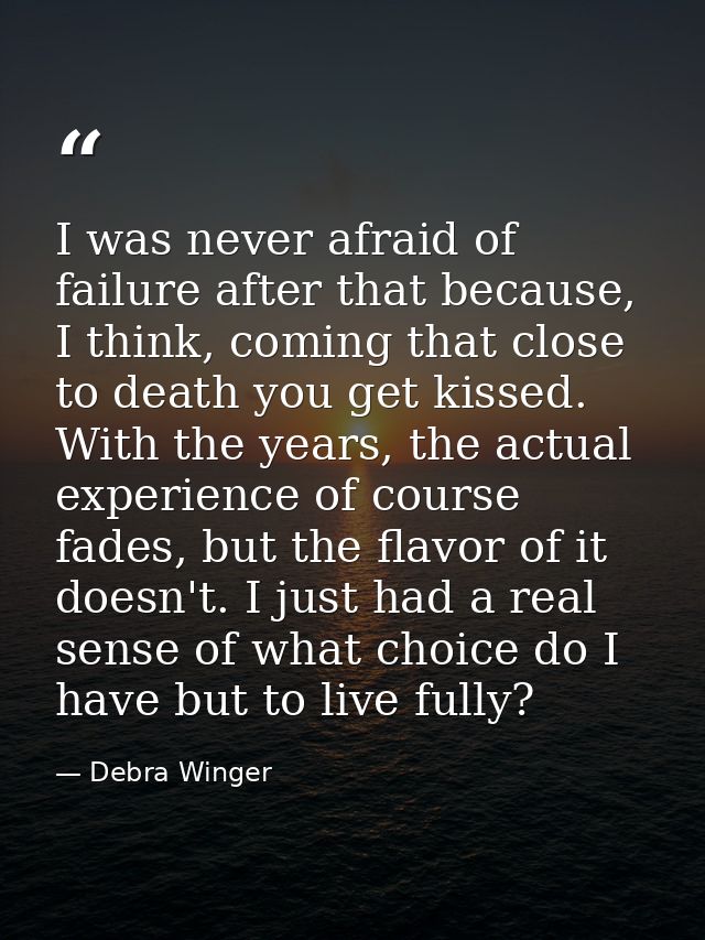 I was never afraid of failure after that because, I think, coming that close to death you get kissed. With the years, th — Debra Winger
