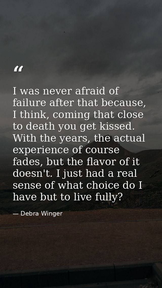 I was never afraid of failure after that because, I think, coming that close to death you get kissed. With the years, th — Debra Winger