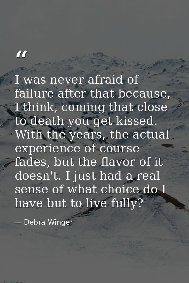 I was never afraid of failure after that because, I think, coming that close to death you get kissed. With the years, th — Debra Winger