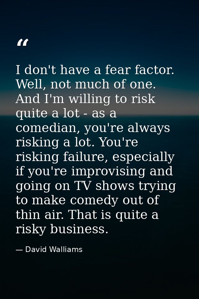 I don't have a fear factor. Well, not much of one. And I'm willing to risk quite a lot - as a comedian, you're always ri — David Walliams