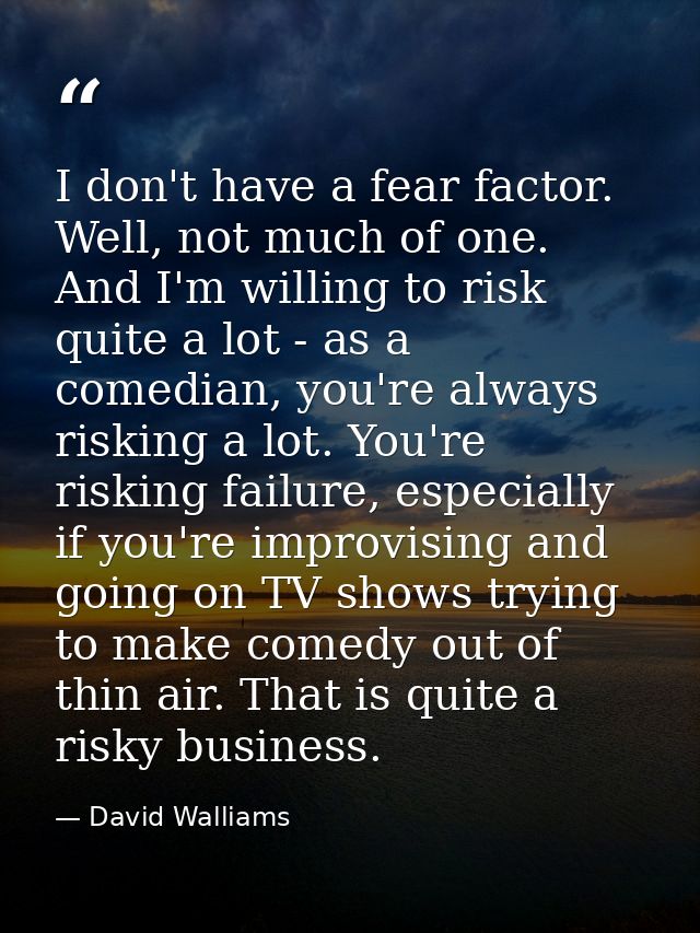 I don't have a fear factor. Well, not much of one. And I'm willing to risk quite a lot - as a comedian, you're always ri — David Walliams