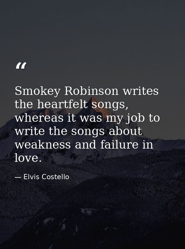 Smokey Robinson writes the heartfelt songs, whereas it was my job to write the songs about weakness and failure in love. — Elvis Costello
