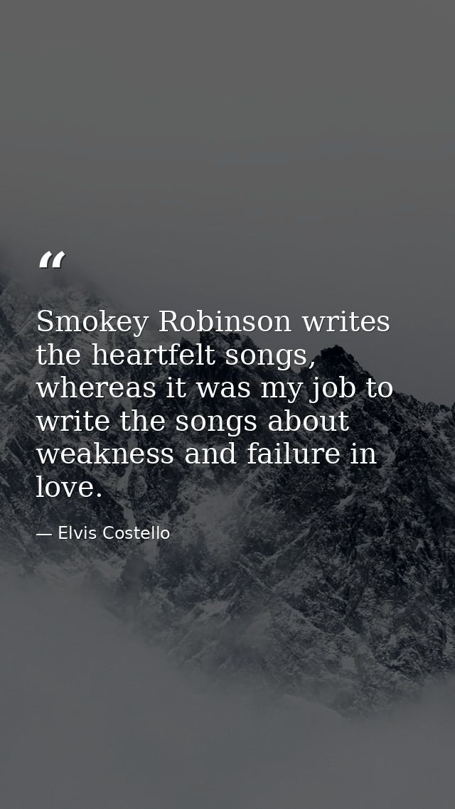 Smokey Robinson writes the heartfelt songs, whereas it was my job to write the songs about weakness and failure in love. — Elvis Costello
