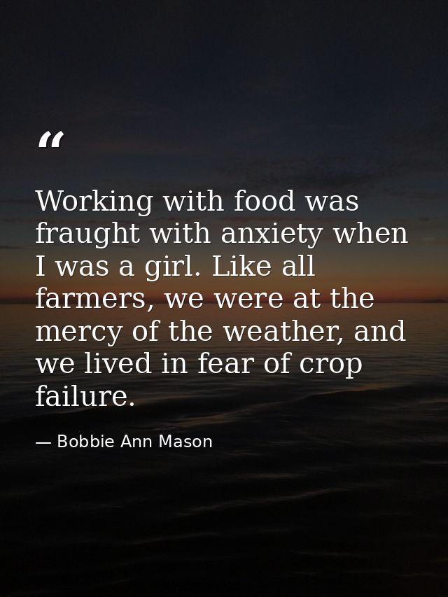 Working with food was fraught with anxiety when I was a girl. Like all farmers, we were at the mercy of the weather, and — Bobbie Ann Mason