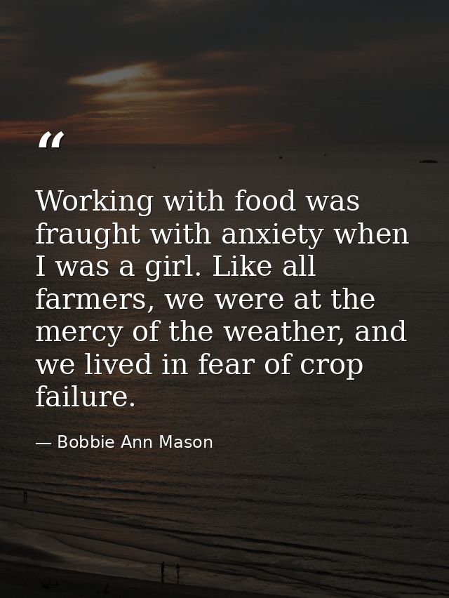 Working with food was fraught with anxiety when I was a girl. Like all farmers, we were at the mercy of the weather, and — Bobbie Ann Mason