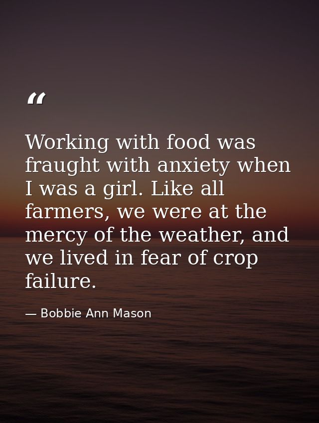 Working with food was fraught with anxiety when I was a girl. Like all farmers, we were at the mercy of the weather, and — Bobbie Ann Mason