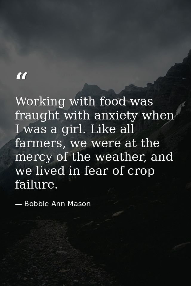 Working with food was fraught with anxiety when I was a girl. Like all farmers, we were at the mercy of the weather, and — Bobbie Ann Mason