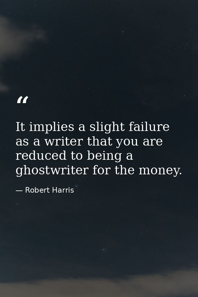 It implies a slight failure as a writer that you are reduced to being a ghostwriter for the money. — Robert Harris