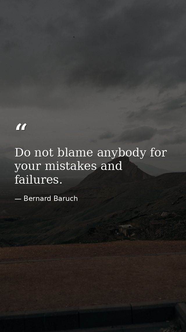 Do not blame anybody for your mistakes and failures. — Bernard Baruch