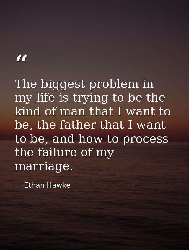 The biggest problem in my life is trying to be the kind of man that I want to be, the father that I want to be, and how  — Ethan Hawke