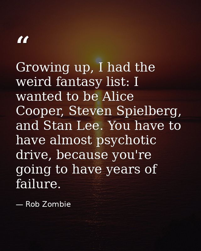 Growing up, I had the weird fantasy list: I wanted to be Alice Cooper, Steven Spielberg, and Stan Lee. You have to have  — Rob Zombie