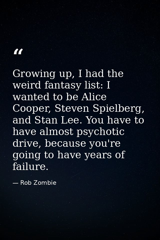 Growing up, I had the weird fantasy list: I wanted to be Alice Cooper, Steven Spielberg, and Stan Lee. You have to have  — Rob Zombie