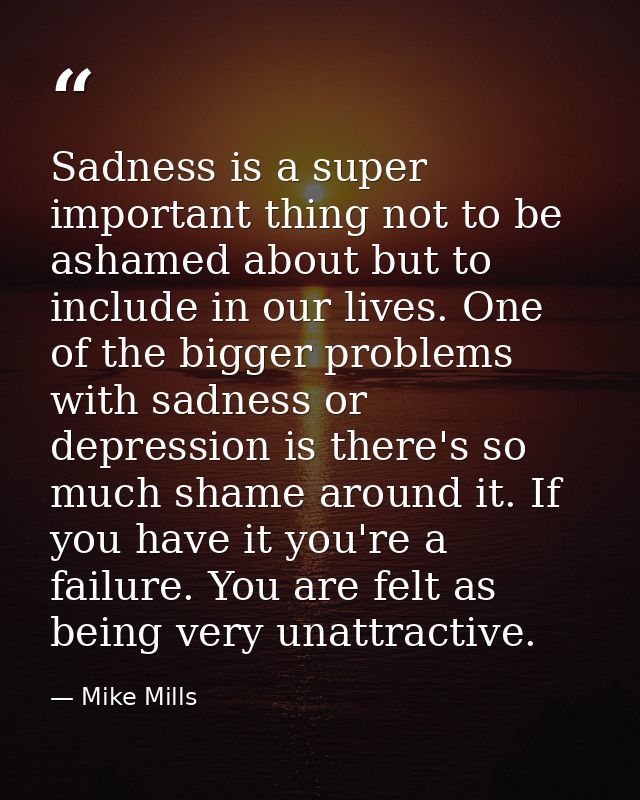 Sadness is a super important thing not to be ashamed about but to include in our lives. One of the bigger problems with  — Mike Mills