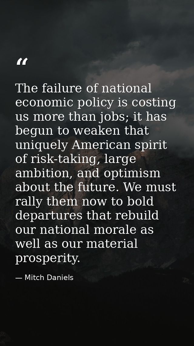 The failure of national economic policy is costing us more than jobs; it has begun to weaken that uniquely American spir — Mitch Daniels