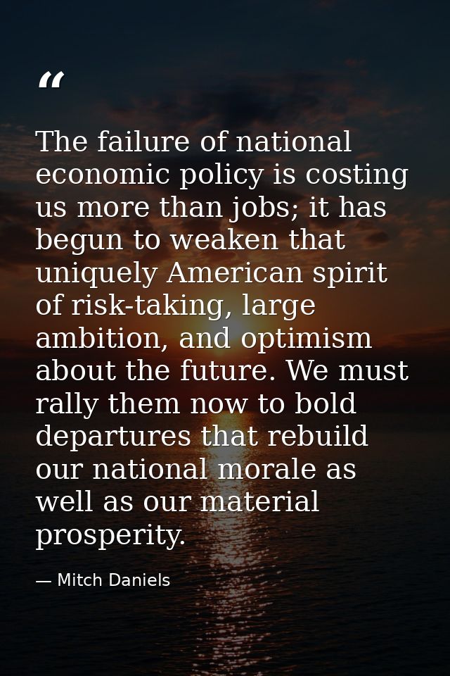 The failure of national economic policy is costing us more than jobs; it has begun to weaken that uniquely American spir — Mitch Daniels