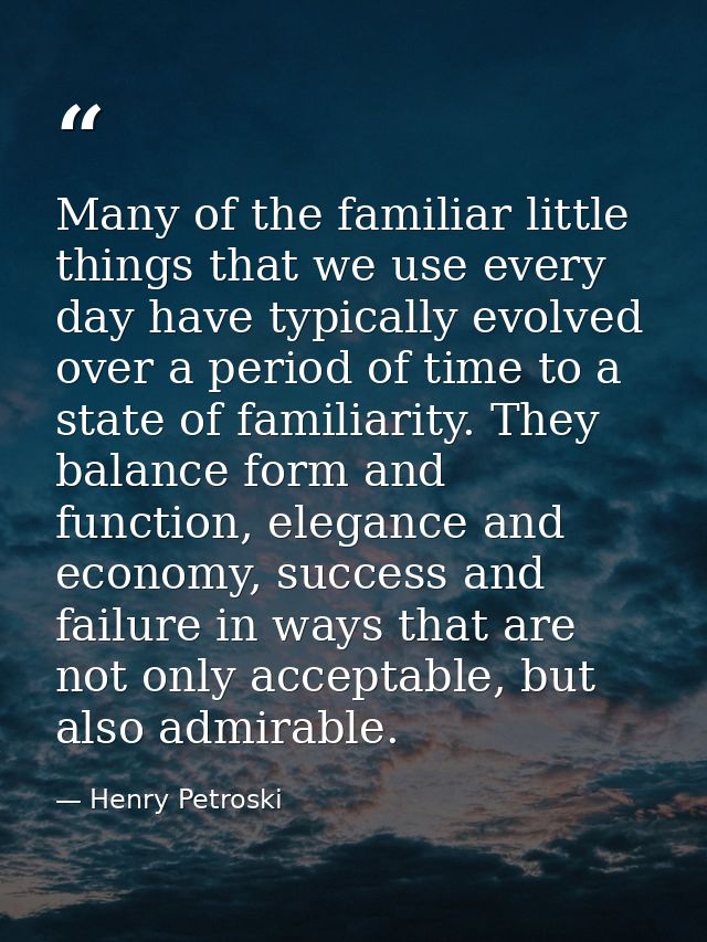 Many of the familiar little things that we use every day have typically evolved over a period of time to a state of fami — Henry Petroski